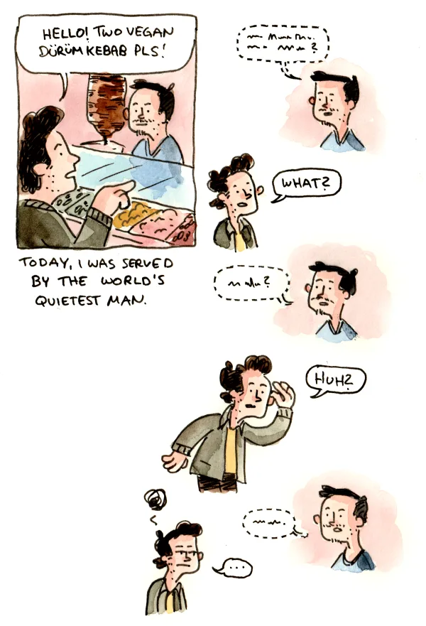 When he actually spoke up, I could understand him perfectly, but he insisted on whispering even though the place was pretty noisy and I obviously couldn’t make out what he was saying. The interaction was somehow even more absurd in real life than it is in this comic.